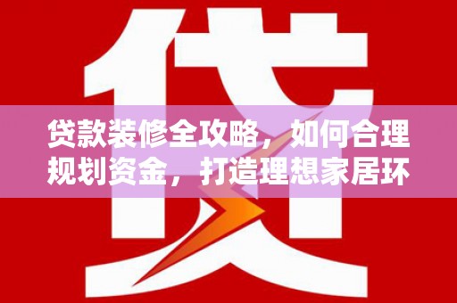 岳普湖贷款装修全攻略，如何合理规划资金，打造理想家居环境