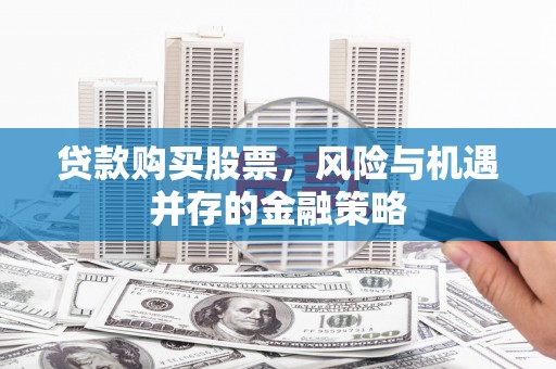 岳普湖贷款购买股票，风险与机遇并存的金融策略